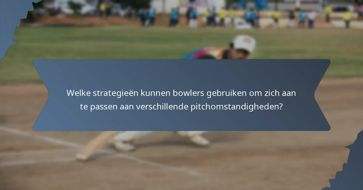 Welke strategieën kunnen bowlers gebruiken om zich aan te passen aan verschillende pitchomstandigheden?