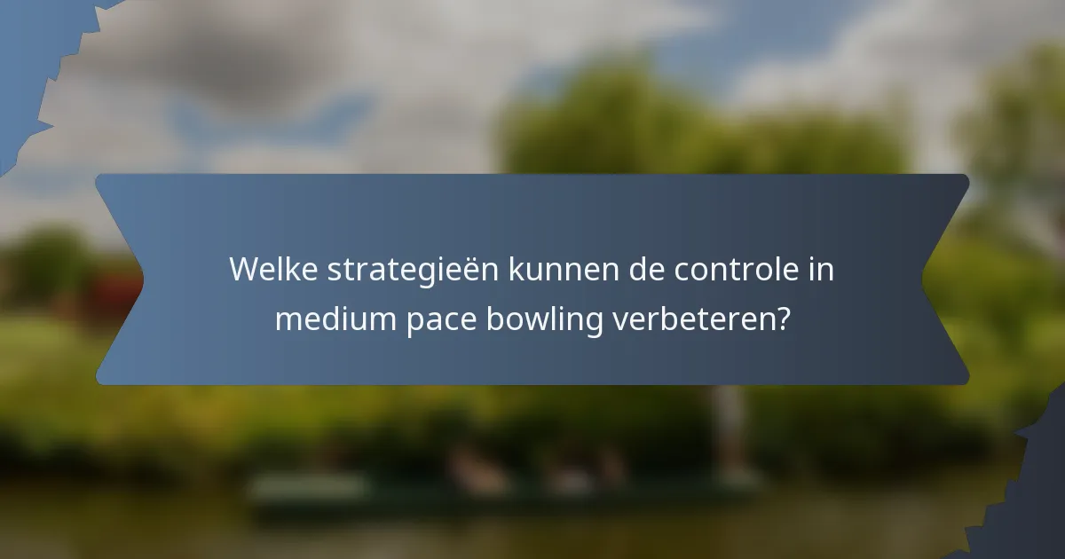 Welke strategieën kunnen de controle in medium pace bowling verbeteren?