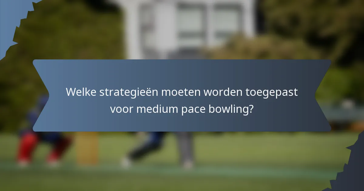 Welke strategieën moeten worden toegepast voor medium pace bowling?