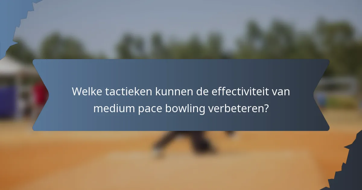 Welke tactieken kunnen de effectiviteit van medium pace bowling verbeteren?