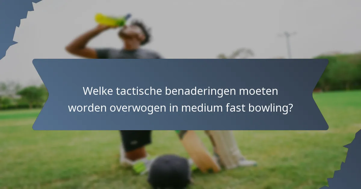 Welke tactische benaderingen moeten worden overwogen in medium fast bowling?