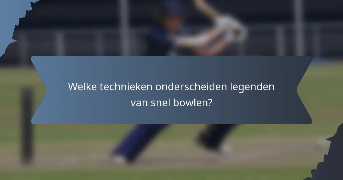 Welke technieken onderscheiden legenden van snel bowlen?