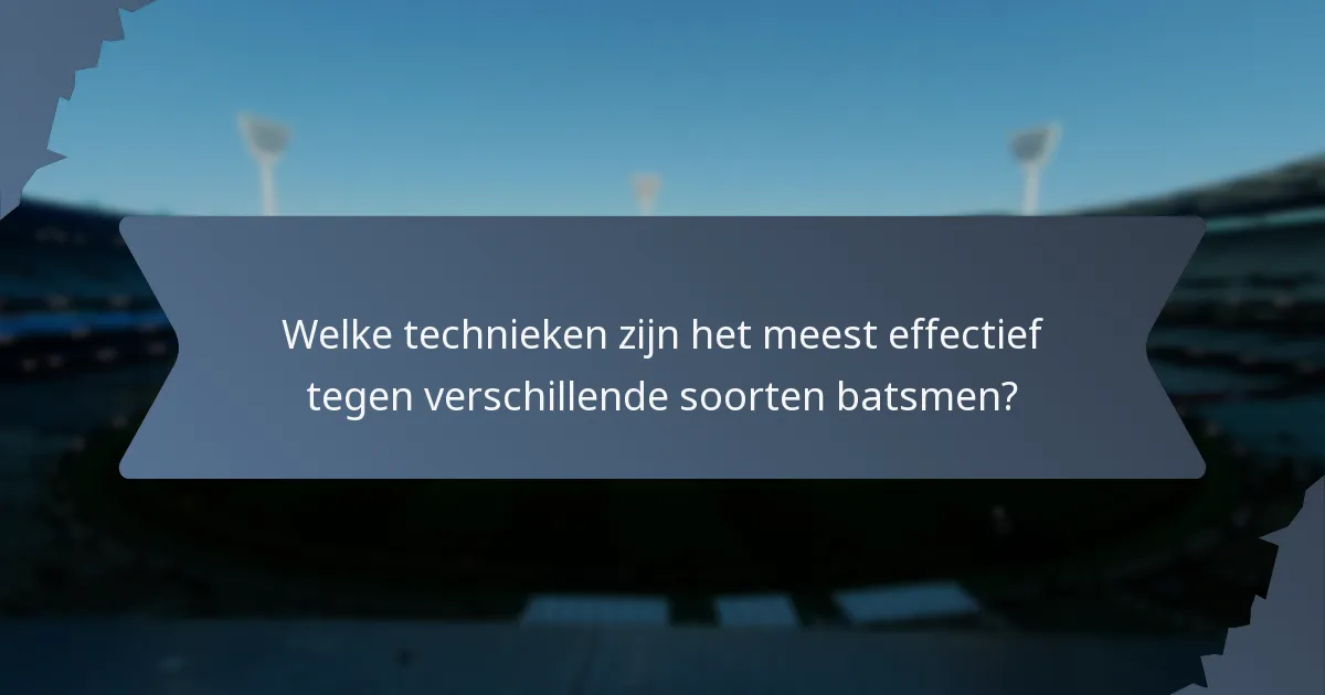 Welke technieken zijn het meest effectief tegen verschillende soorten batsmen?