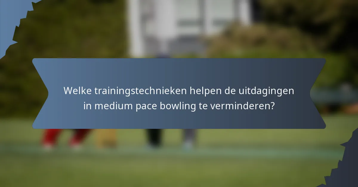 Welke trainingstechnieken helpen de uitdagingen in medium pace bowling te verminderen?