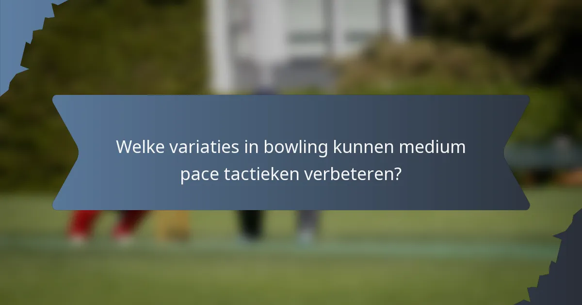 Welke variaties in bowling kunnen medium pace tactieken verbeteren?