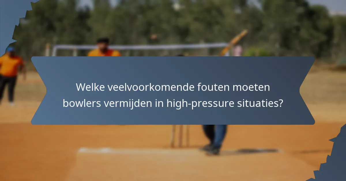 Welke veelvoorkomende fouten moeten bowlers vermijden in high-pressure situaties?
