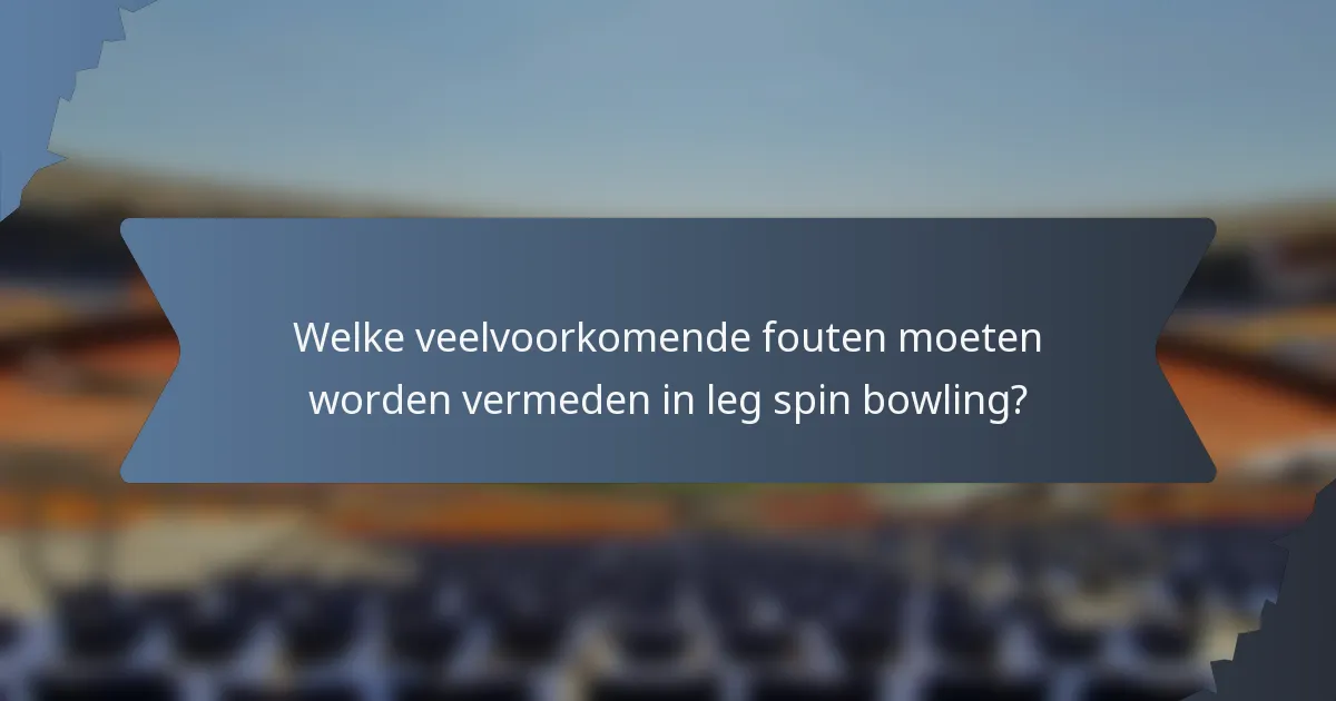 Welke veelvoorkomende fouten moeten worden vermeden in leg spin bowling?